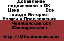 Добавление подписчиков в ОК › Цена ­ 5000-10000 - Все города Интернет » Услуги и Предложения   . Челябинская обл.,Южноуральск г.